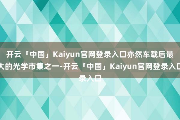 开云「中国」Kaiyun官网登录入口亦然车载后最大的光学市集之一-开云「中国」Kaiyun官网登录入口