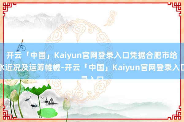 开云「中国」Kaiyun官网登录入口凭据合肥市给水近况及运筹帷幄-开云「中国」Kaiyun官网登录入口