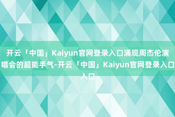 开云「中国」Kaiyun官网登录入口涌现周杰伦演唱会的超能手气-开云「中国」Kaiyun官网登录入口