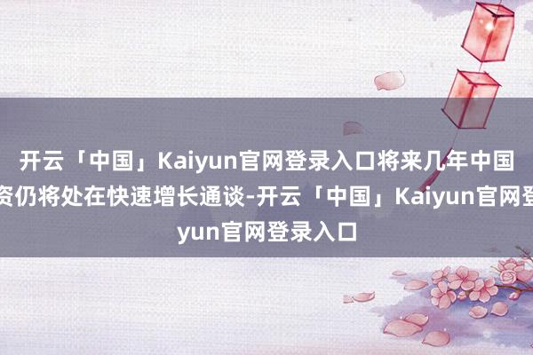 开云「中国」Kaiyun官网登录入口将来几年中国风电投资仍将处在快速增长通谈-开云「中国」Kaiyun官网登录入口