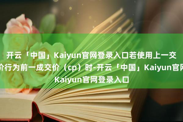 开云「中国」Kaiyun官网登录入口若使用上一交畴前收盘价行为前一成交价（cp）时-开云「中国」Kaiyun官网登录入口