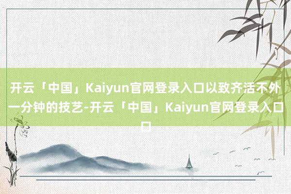 开云「中国」Kaiyun官网登录入口以致齐活不外一分钟的技艺-开云「中国」Kaiyun官网登录入口