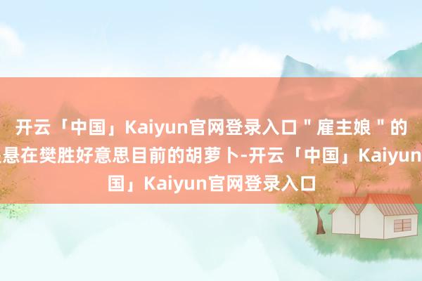 开云「中国」Kaiyun官网登录入口＂雇主娘＂的虚无名头便是悬在樊胜好意思目前的胡萝卜-开云「中国」Kaiyun官网登录入口