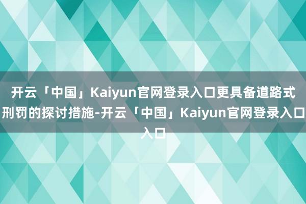 开云「中国」Kaiyun官网登录入口更具备道路式刑罚的探讨措施-开云「中国」Kaiyun官网登录入口