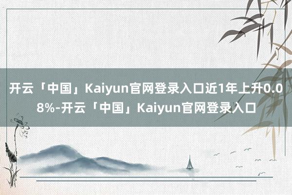 开云「中国」Kaiyun官网登录入口近1年上升0.08%-开云「中国」Kaiyun官网登录入口