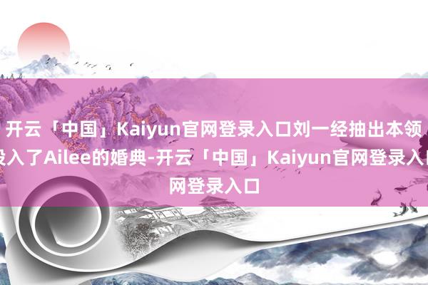 开云「中国」Kaiyun官网登录入口刘一经抽出本领投入了Ailee的婚典-开云「中国」Kaiyun官网登录入口