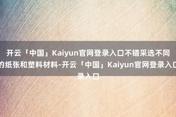 开云「中国」Kaiyun官网登录入口不错采选不同的纸张和塑料材料-开云「中国」Kaiyun官网登录入口