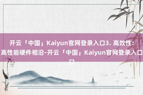 开云「中国」Kaiyun官网登录入口3. 高效性：高性能硬件相沿-开云「中国」Kaiyun官网登录入口