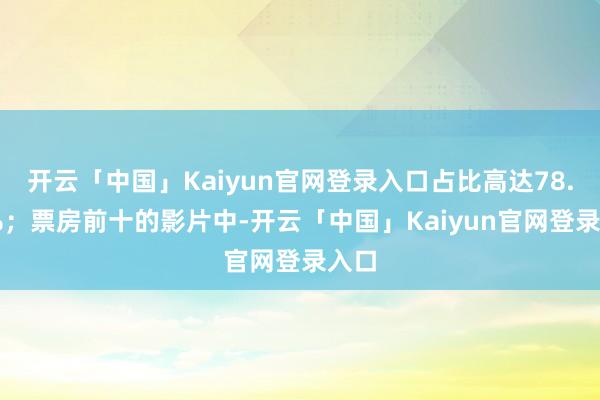 开云「中国」Kaiyun官网登录入口占比高达78.68%;票房前十的影片中-开云「中国」Kaiyun官网登录入口