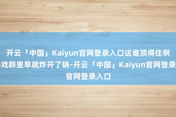 开云「中国」Kaiyun官网登录入口这谁顶得住啊？游戏群里早就炸开了锅-开云「中国」Kaiyun官网登录入口