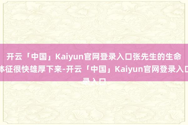 开云「中国」Kaiyun官网登录入口张先生的生命体征很快雄厚下来-开云「中国」Kaiyun官网登录入口