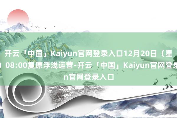 开云「中国」Kaiyun官网登录入口12月20日(星期五)08:00复原浮浅运营-开云「中国」Kaiyun官网登录入口