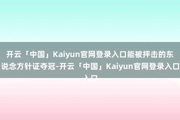 开云「中国」Kaiyun官网登录入口能被抨击的东说念方针证夺冠-开云「中国」Kaiyun官网登录入口