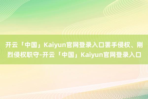 开云「中国」Kaiyun官网登录入口罢手侵权、刚烈侵权职守-开云「中国」Kaiyun官网登录入口