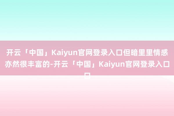 开云「中国」Kaiyun官网登录入口但暗里里情感亦然很丰富的-开云「中国」Kaiyun官网登录入口