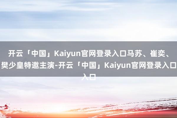 开云「中国」Kaiyun官网登录入口马苏、崔奕、樊少皇特邀主演-开云「中国」Kaiyun官网登录入口