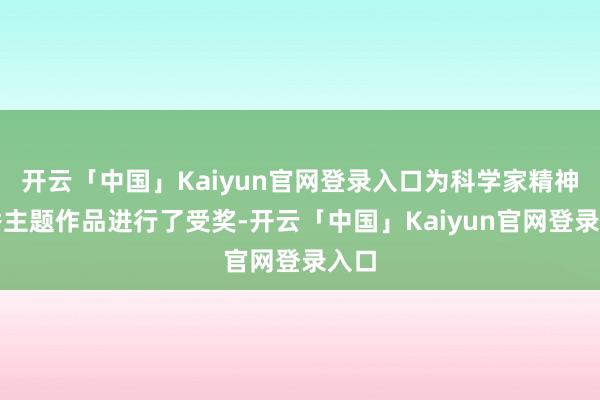 开云「中国」Kaiyun官网登录入口为科学家精神优秀主题作品进行了受奖-开云「中国」Kaiyun官网登录入口