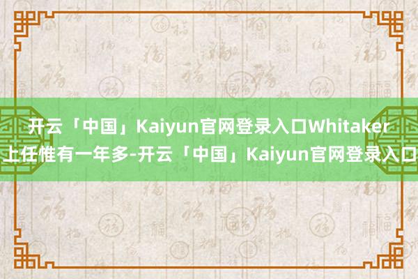 开云「中国」Kaiyun官网登录入口Whitaker上任惟有一年多-开云「中国」Kaiyun官网登录入口