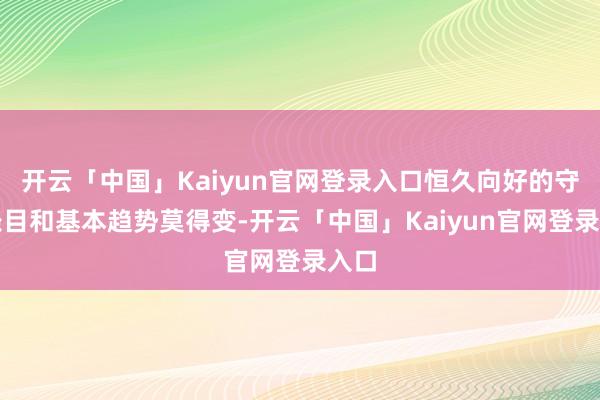 开云「中国」Kaiyun官网登录入口恒久向好的守旧条目和基本趋势莫得变-开云「中国」Kaiyun官网登录入口