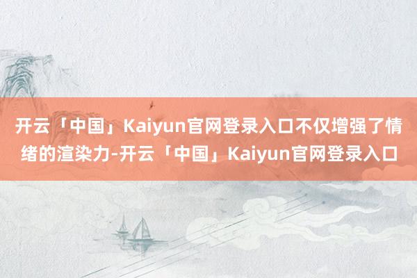 开云「中国」Kaiyun官网登录入口不仅增强了情绪的渲染力-开云「中国」Kaiyun官网登录入口