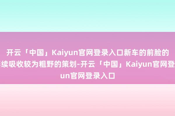 开云「中国」Kaiyun官网登录入口新车的前脸的部分赓续吸收较为粗野的策划-开云「中国」Kaiyun官网登录入口