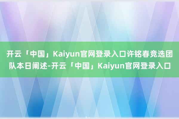 开云「中国」Kaiyun官网登录入口许铭春竞选团队本日阐述-开云「中国」Kaiyun官网登录入口