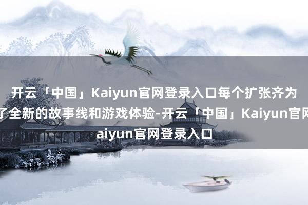 开云「中国」Kaiyun官网登录入口每个扩张齐为玩家带来了全新的故事线和游戏体验-开云「中国」Kaiyun官网登录入口
