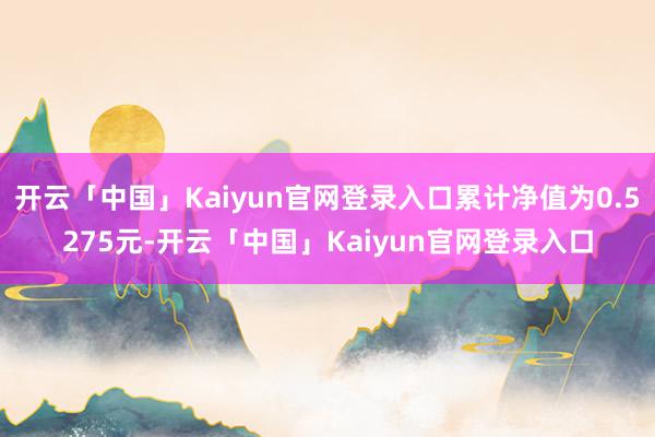 开云「中国」Kaiyun官网登录入口累计净值为0.5275元-开云「中国」Kaiyun官网登录入口
