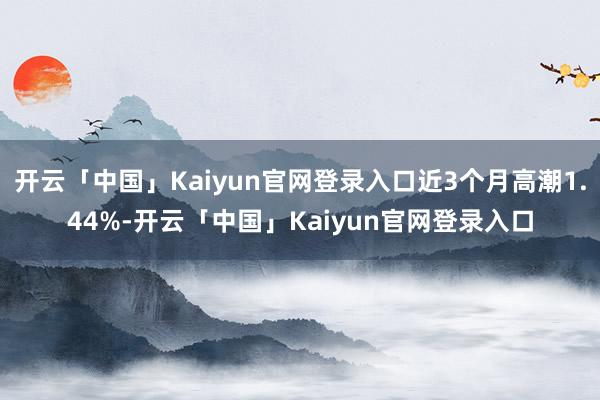开云「中国」Kaiyun官网登录入口近3个月高潮1.44%-开云「中国」Kaiyun官网登录入口
