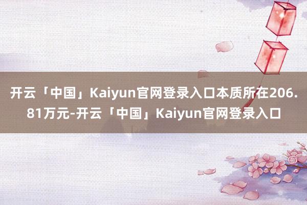 开云「中国」Kaiyun官网登录入口本质所在206.81万元-开云「中国」Kaiyun官网登录入口