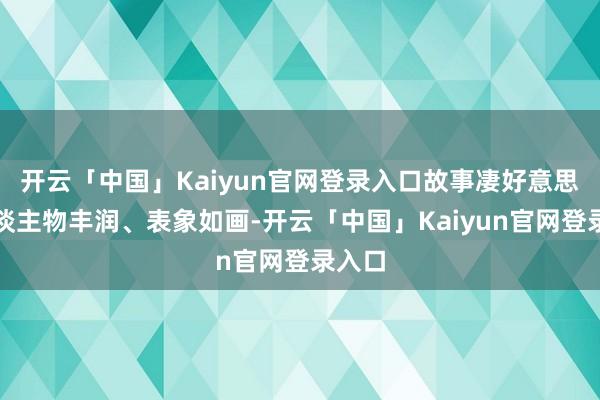 开云「中国」Kaiyun官网登录入口故事凄好意思、东谈主物丰润、表象如画-开云「中国」Kaiyun官网登录入口