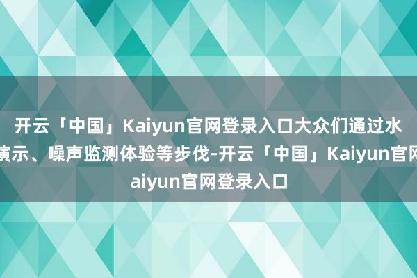 开云「中国」Kaiyun官网登录入口大众们通过水质小实验演示、噪声监测体验等步伐-开云「中国」Kaiyun官网登录入口