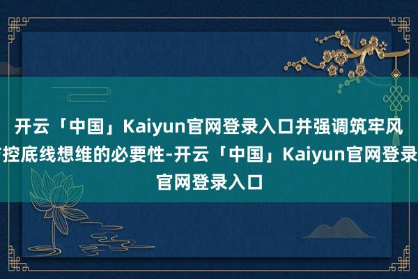 开云「中国」Kaiyun官网登录入口并强调筑牢风险防控底线想维的必要性-开云「中国」Kaiyun官网登录入口