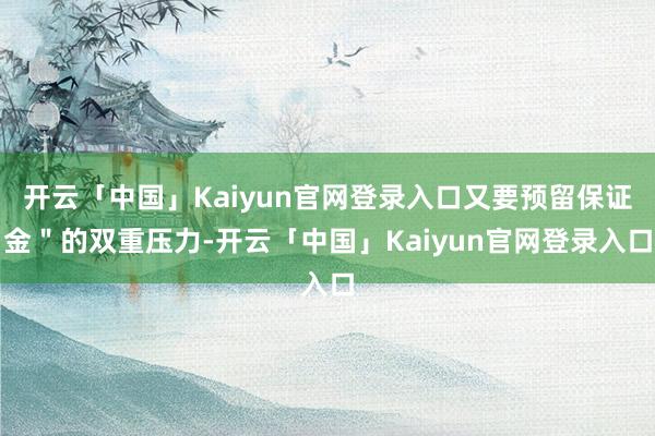 开云「中国」Kaiyun官网登录入口又要预留保证金"的双重压力-开云「中国」Kaiyun官网登录入口