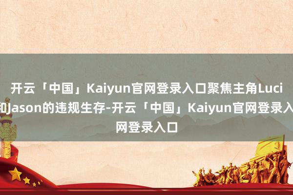 开云「中国」Kaiyun官网登录入口聚焦主角Lucia和Jason的违规生存-开云「中国」Kaiyun官网登录入口