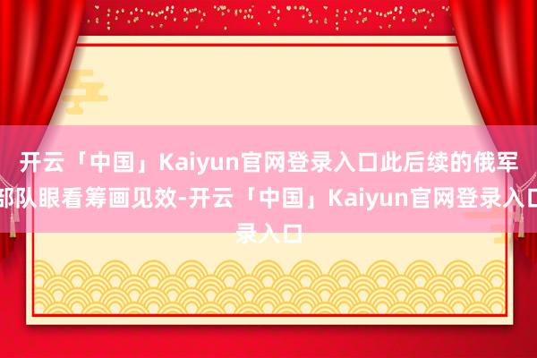 开云「中国」Kaiyun官网登录入口此后续的俄军部队眼看筹画见效-开云「中国」Kaiyun官网登录入口