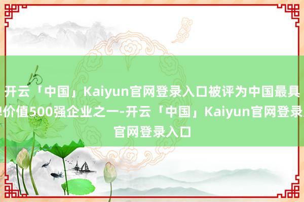 开云「中国」Kaiyun官网登录入口被评为中国最具品牌价值500强企业之一-开云「中国」Kaiyun官网登录入口
