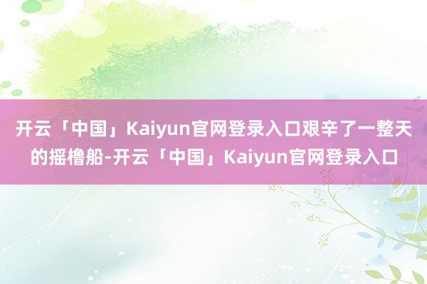 开云「中国」Kaiyun官网登录入口艰辛了一整天的摇橹船-开云「中国」Kaiyun官网登录入口