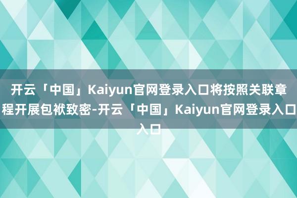 开云「中国」Kaiyun官网登录入口将按照关联章程开展包袱致密-开云「中国」Kaiyun官网登录入口