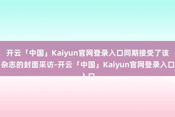 开云「中国」Kaiyun官网登录入口同期接受了该杂志的封面采访-开云「中国」Kaiyun官网登录入口