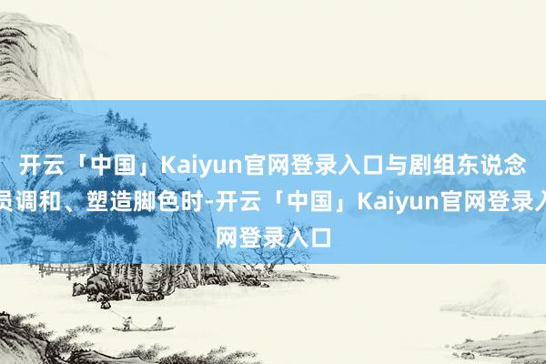 开云「中国」Kaiyun官网登录入口与剧组东说念主员调和、塑造脚色时-开云「中国」Kaiyun官网登录入口