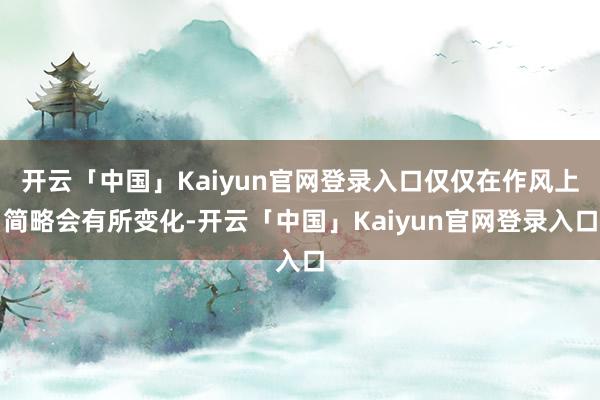 开云「中国」Kaiyun官网登录入口仅仅在作风上简略会有所变化-开云「中国」Kaiyun官网登录入口