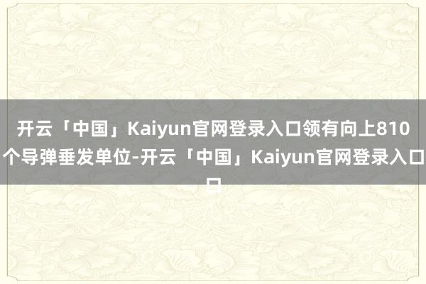 开云「中国」Kaiyun官网登录入口领有向上810个导弹垂发单位-开云「中国」Kaiyun官网登录入口