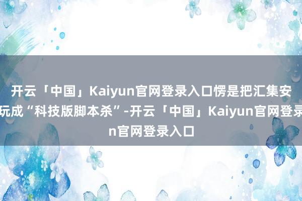 开云「中国」Kaiyun官网登录入口愣是把汇集安全战玩成“科技版脚本杀”-开云「中国」Kaiyun官网登录入口