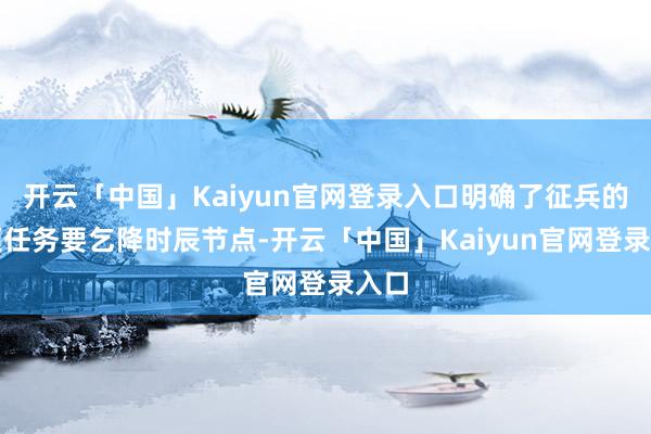 开云「中国」Kaiyun官网登录入口明确了征兵的各项任务要乞降时辰节点-开云「中国」Kaiyun官网登录入口