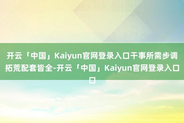 开云「中国」Kaiyun官网登录入口干事所需步调拓荒配套皆全-开云「中国」Kaiyun官网登录入口