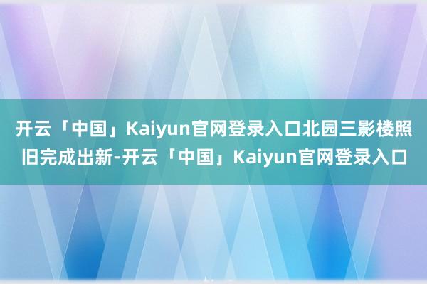 开云「中国」Kaiyun官网登录入口北园三影楼照旧完成出新-开云「中国」Kaiyun官网登录入口