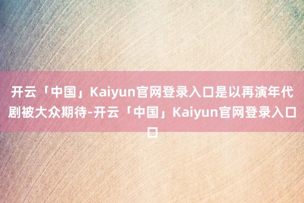 开云「中国」Kaiyun官网登录入口是以再演年代剧被大众期待-开云「中国」Kaiyun官网登录入口