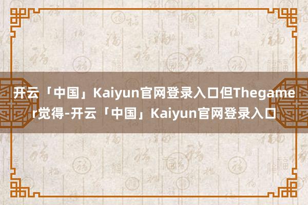 开云「中国」Kaiyun官网登录入口但Thegamer觉得-开云「中国」Kaiyun官网登录入口