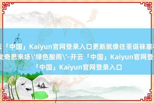 开云「中国」Kaiyun官网登录入口更新就像往圣诞袜塞礼物——突发奇思来场'绿色酸雨'-开云「中国」Kaiyun官网登录入口
